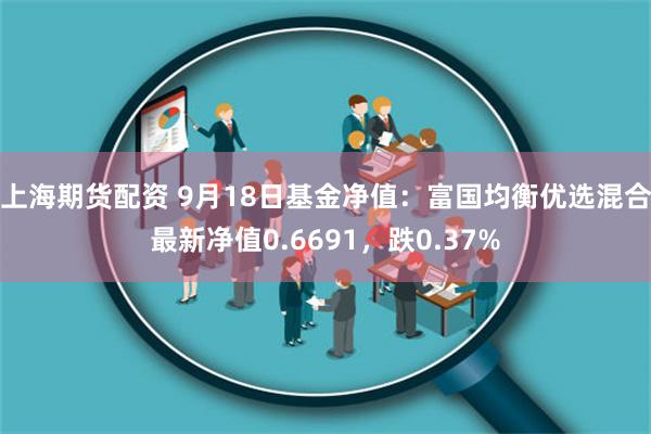 上海期货配资 9月18日基金净值：富国均衡优选混合最新净值0.6691，跌0.37%