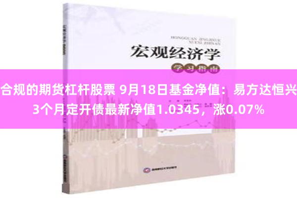 合规的期货杠杆股票 9月18日基金净值：易方达恒兴3个月定开债最新净值1.0345，涨0.07%