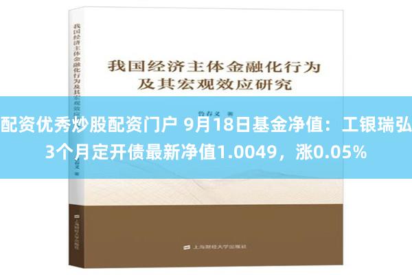 配资优秀炒股配资门户 9月18日基金净值：工银瑞弘3个月定开债最新净值1.0049，涨0.05%