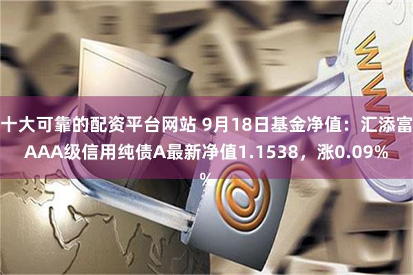 十大可靠的配资平台网站 9月18日基金净值：汇添富AAA级信用纯债A最新净值1.1538，涨0.09%