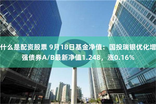 什么是配资股票 9月18日基金净值：国投瑞银优化增强债券A/B最新净值1.248，涨0.16%