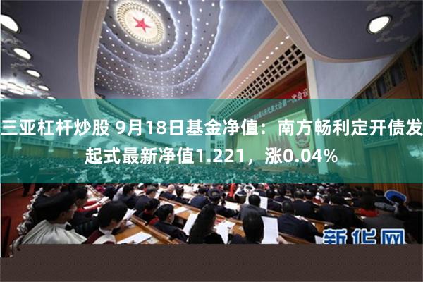 三亚杠杆炒股 9月18日基金净值：南方畅利定开债发起式最新净值1.221，涨0.04%