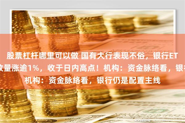 股票杠杆哪里可以做 国有大行表现不俗，银行ETF（512800）放量涨逾1%，收于日内高点！机构：资金脉络看，银行仍是配置主线