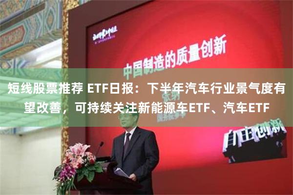 短线股票推荐 ETF日报：下半年汽车行业景气度有望改善，可持续关注新能源车ETF、汽车ETF