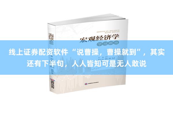 线上证券配资软件 “说曹操，曹操就到”，其实还有下半句，人人皆知可是无人敢说