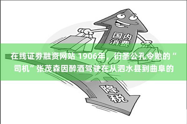 在线证劵融资网站 1906年，衍圣公孔令贻的“司机”张茂森因醉酒驾驶在从泗水县到曲阜的