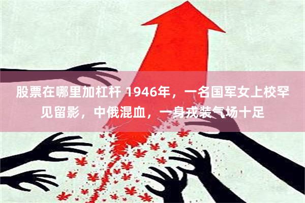 股票在哪里加杠杆 1946年，一名国军女上校罕见留影，中俄混血，一身戎装气场十足