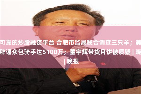 可靠的炒股融资平台 合肥市监局联合调查三只羊；美团辟谣众包骑手达5100万；董宇辉带货月饼被质疑 | 晚报