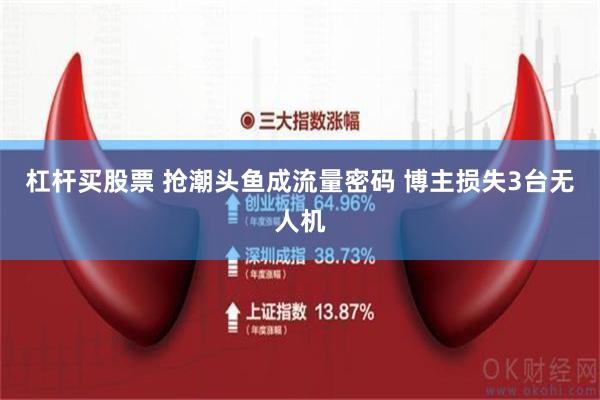 杠杆买股票 抢潮头鱼成流量密码 博主损失3台无人机