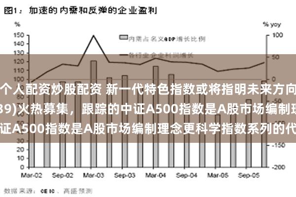 个人配资炒股配资 新一代特色指数或将指明未来方向！A500ETF(159339)火热募集，跟踪的中证A500指数是A股市场编制理念更科学指数系列的代表