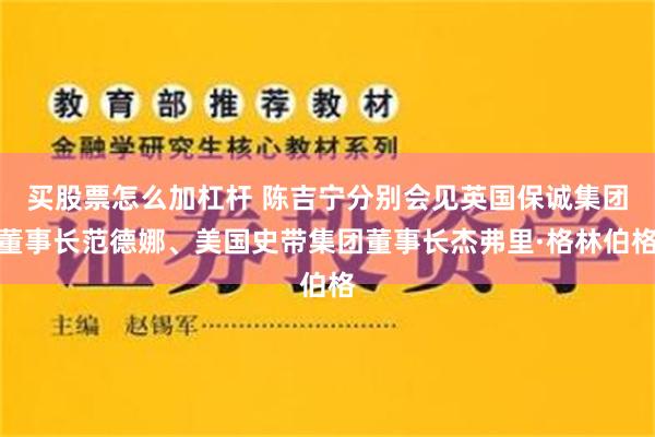 买股票怎么加杠杆 陈吉宁分别会见英国保诚集团董事长范德娜、美国史带集团董事长杰弗里·格林伯格