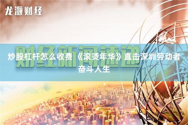 炒股杠杆怎么收费 《滚烫年华》直击深圳劳动者奋斗人生