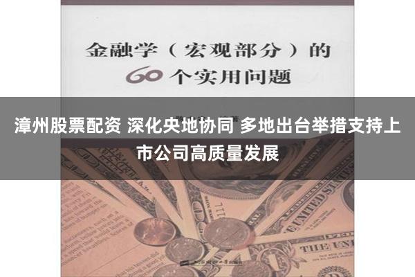 漳州股票配资 深化央地协同 多地出台举措支持上市公司高质量发展