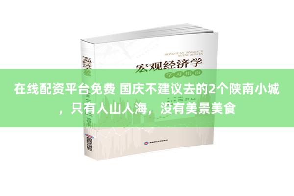 在线配资平台免费 国庆不建议去的2个陕南小城，只有人山人海，没有美景美食