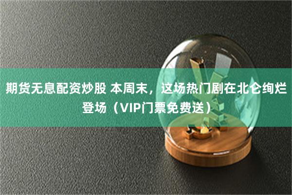 期货无息配资炒股 本周末，这场热门剧在北仑绚烂登场（VIP门票免费送）