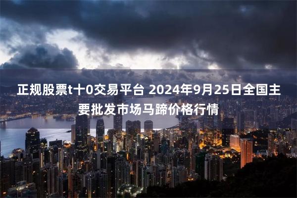 正规股票t十0交易平台 2024年9月25日全国主要批发市场马蹄价格行情