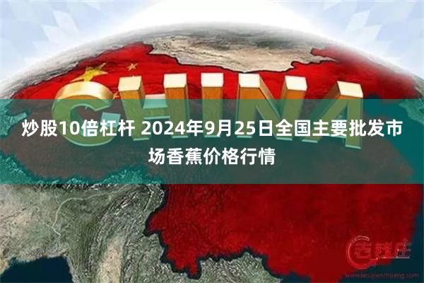 炒股10倍杠杆 2024年9月25日全国主要批发市场香蕉价格行情