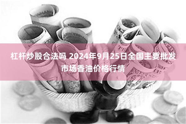 杠杆炒股合法吗 2024年9月25日全国主要批发市场香油价格行情