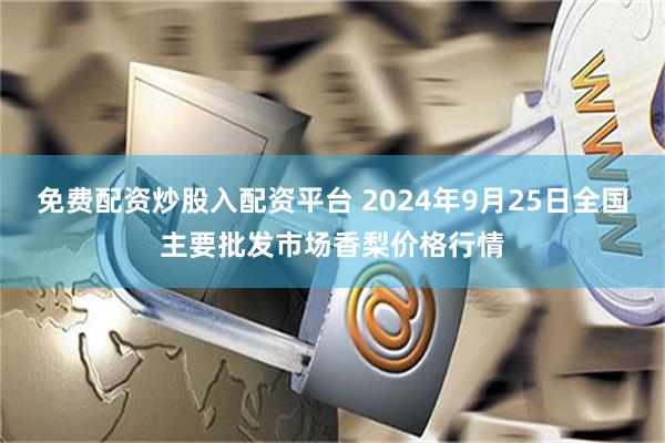 免费配资炒股入配资平台 2024年9月25日全国主要批发市场香梨价格行情