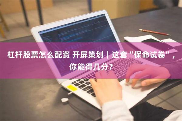 杠杆股票怎么配资 开屏策划｜这套“保命试卷”，你能得几分？