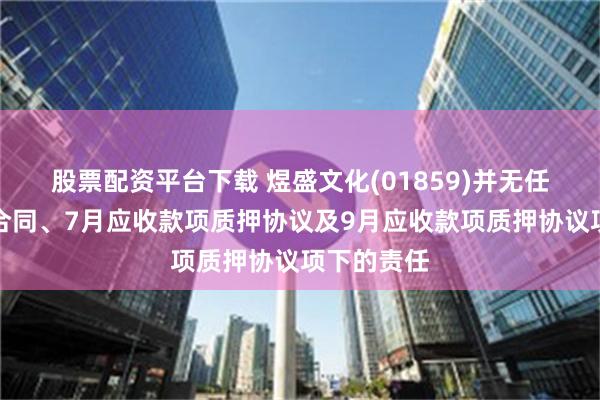 股票配资平台下载 煜盛文化(01859)并无任何反担保合同、7月应收款项质押协议及9月应收款项质押协议项下的责任