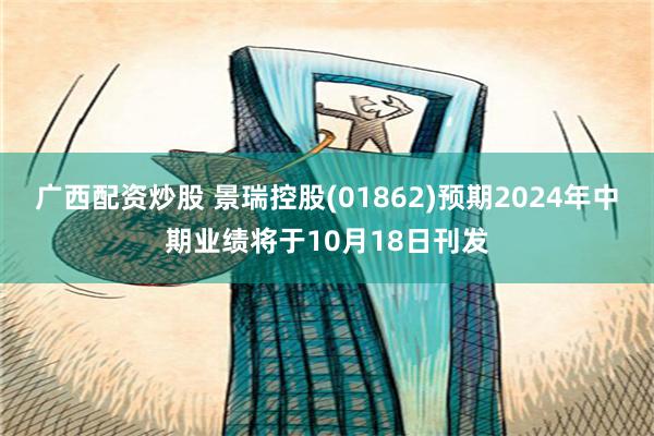 广西配资炒股 景瑞控股(01862)预期2024年中期业绩将于10月18日刊发