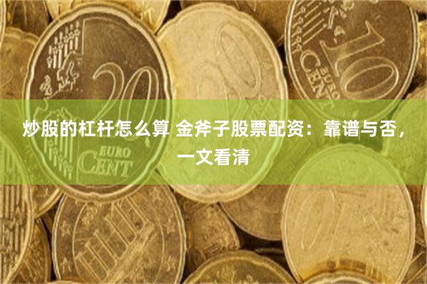 炒股的杠杆怎么算 金斧子股票配资：靠谱与否，一文看清