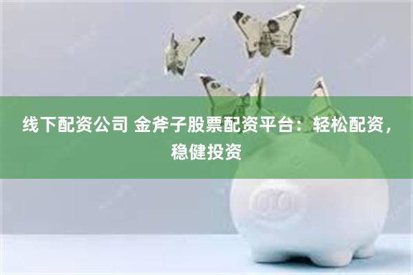 线下配资公司 金斧子股票配资平台：轻松配资，稳健投资