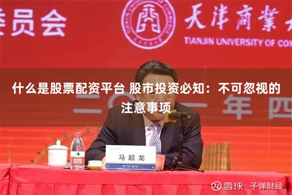 什么是股票配资平台 股市投资必知：不可忽视的注意事项