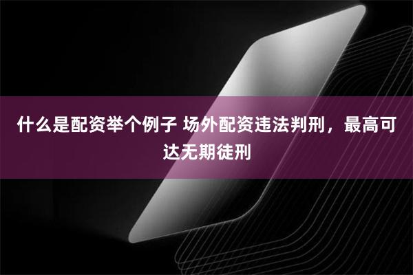 什么是配资举个例子 场外配资违法判刑，最高可达无期徒刑