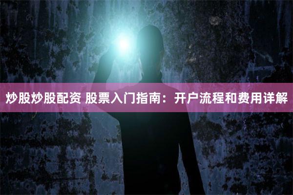 炒股炒股配资 股票入门指南：开户流程和费用详解