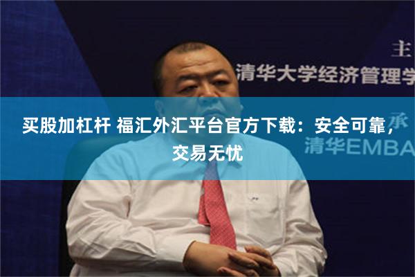 买股加杠杆 福汇外汇平台官方下载：安全可靠，交易无忧