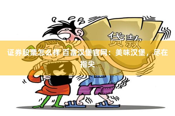 证券股票怎么样 百富汉堡官网：美味汉堡，尽在指尖