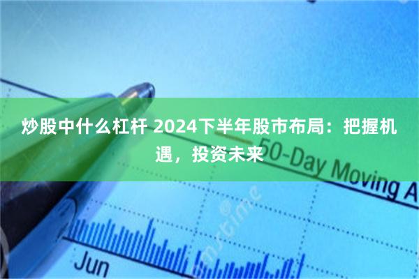 炒股中什么杠杆 2024下半年股市布局：把握机遇，投资未来