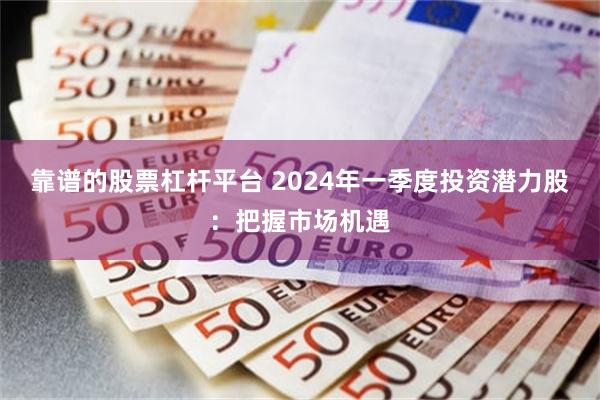 靠谱的股票杠杆平台 2024年一季度投资潜力股：把握市场机遇