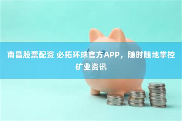 南昌股票配资 必拓环球官方APP，随时随地掌控矿业资讯