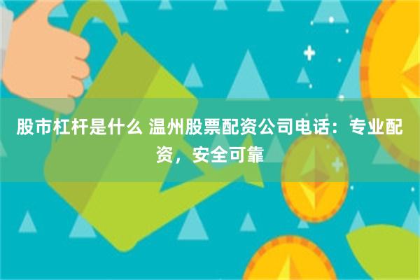 股市杠杆是什么 温州股票配资公司电话：专业配资，安全可靠