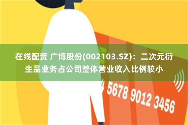 在线配资 广博股份(002103.SZ)：二次元衍生品业务占公司整体营业收入比例较小