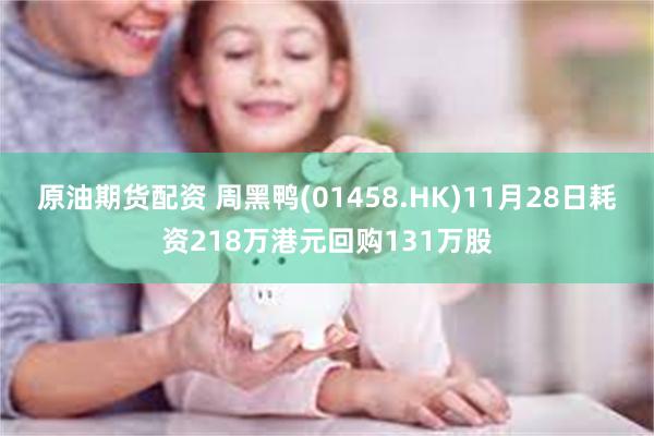 原油期货配资 周黑鸭(01458.HK)11月28日耗资218万港元回购131万股