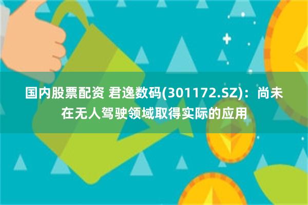 国内股票配资 君逸数码(301172.SZ)：尚未在无人驾驶领域取得实际的应用