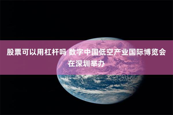 股票可以用杠杆吗 数字中国低空产业国际博览会在深圳举办