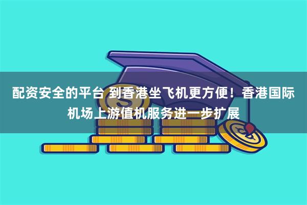 配资安全的平台 到香港坐飞机更方便！香港国际机场上游值机服务进一步扩展