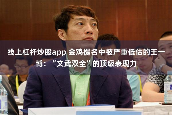 线上杠杆炒股app 金鸡提名中被严重低估的王一博：“文武双全”的顶级表现力