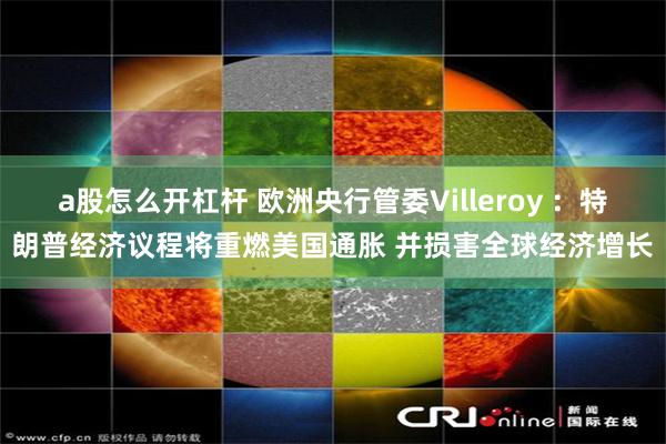 a股怎么开杠杆 欧洲央行管委Villeroy ：特朗普经济议程将重燃美国通胀 并损害全球经济增长