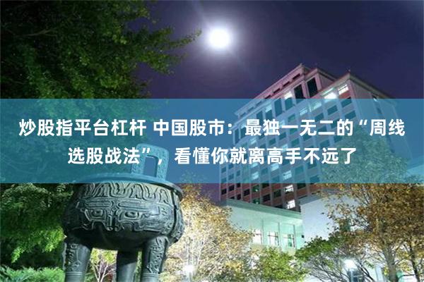 炒股指平台杠杆 中国股市：最独一无二的“周线选股战法”，看懂你就离高手不远了