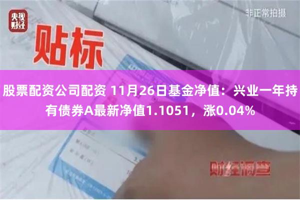 股票配资公司配资 11月26日基金净值：兴业一年持有债券A最新净值1.1051，涨0.04%