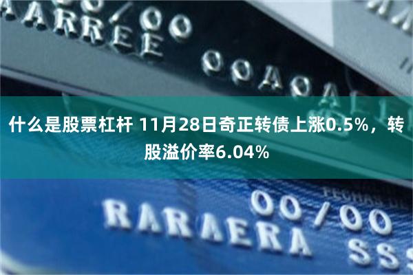 什么是股票杠杆 11月28日奇正转债上涨0.5%，转股溢价率6.04%