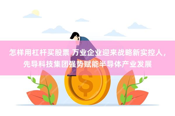 怎样用杠杆买股票 万业企业迎来战略新实控人，先导科技集团强势赋能半导体产业发展