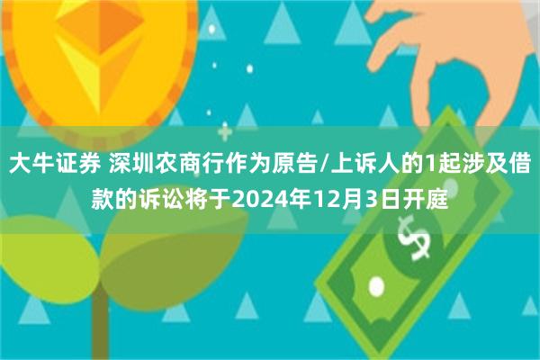 大牛证券 深圳农商行作为原告/上诉人的1起涉及借款的诉讼将于2024年12月3日开庭