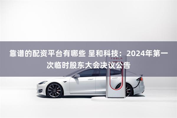 靠谱的配资平台有哪些 呈和科技：2024年第一次临时股东大会决议公告